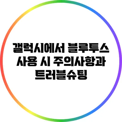 갤럭시에서 블루투스 사용 시 주의사항과 트러블슈팅