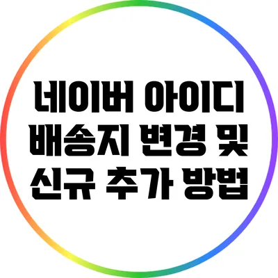 네이버 아이디 배송지 변경 및 신규 추가 방법