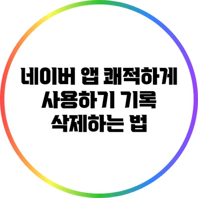 네이버 앱 쾌적하게 사용하기: 기록 삭제하는 법