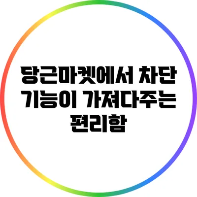 당근마켓에서 차단 기능이 가져다주는 편리함