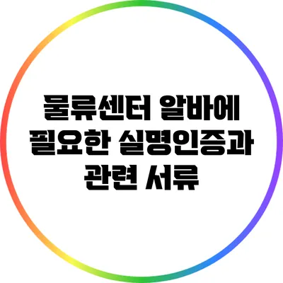 물류센터 알바에 필요한 실명인증과 관련 서류