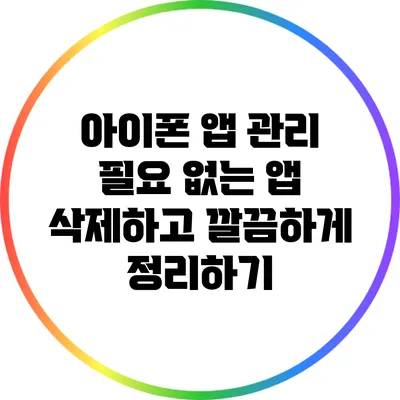 아이폰 앱 관리: 필요 없는 앱 삭제하고 깔끔하게 정리하기