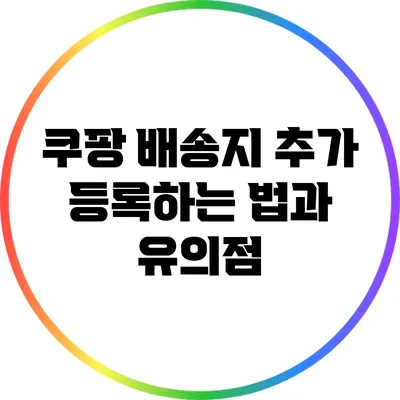 쿠팡 배송지 추가 등록하는 법과 유의점