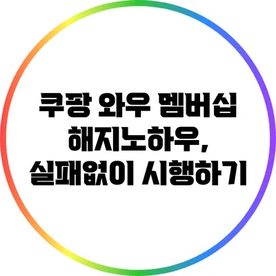 쿠팡 와우 멤버십 해지노하우, 실패없이 시행하기