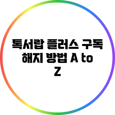 톡서랍 플러스 구독 해지 방법 A to Z