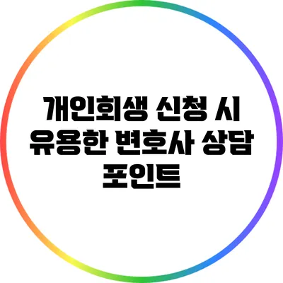 개인회생 신청 시 유용한 변호사 상담 포인트