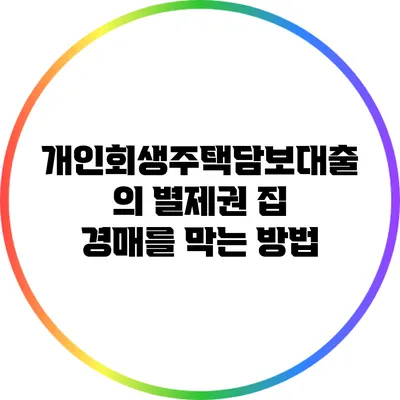 개인회생주택담보대출의 별제권: 집 경매를 막는 방법