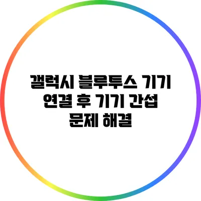 갤럭시 블루투스 기기 연결 후 기기 간섭 문제 해결