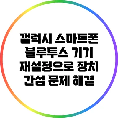 갤럭시 스마트폰 블루투스 기기 재설정으로 장치 간섭 문제 해결