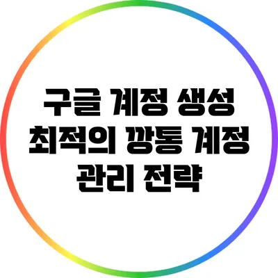 구글 계정 생성: 최적의 깡통 계정 관리 전략