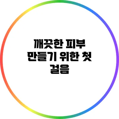 깨끗한 피부 만들기 위한 첫 걸음