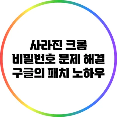 사라진 크롬 비밀번호 문제 해결: 구글의 패치 노하우