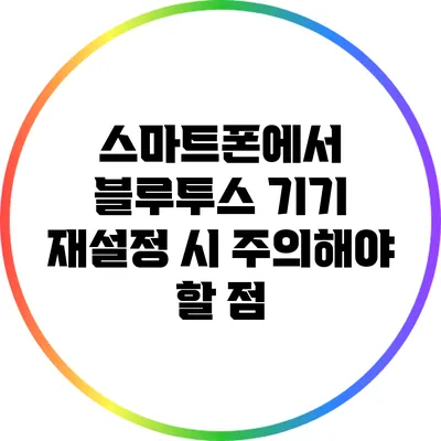 스마트폰에서 블루투스 기기 재설정 시 주의해야 할 점