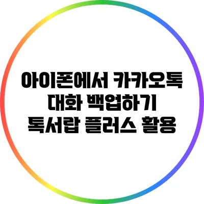 아이폰에서 카카오톡 대화 백업하기: 톡서랍 플러스 활용