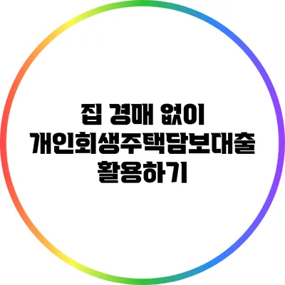 집 경매 없이 개인회생주택담보대출 활용하기