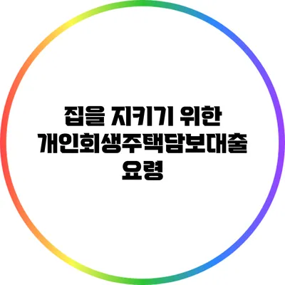 집을 지키기 위한 개인회생주택담보대출 요령