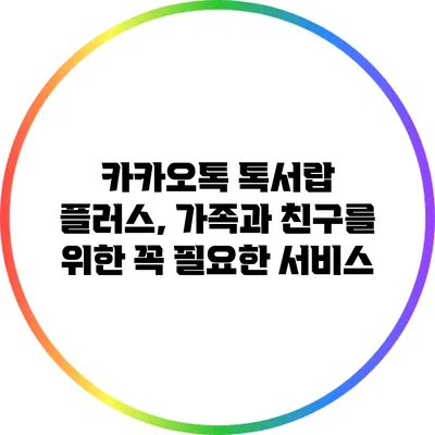 카카오톡 톡서랍 플러스, 가족과 친구를 위한 꼭 필요한 서비스