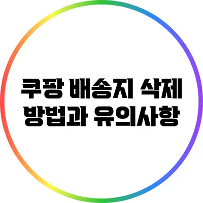 쿠팡 배송지 삭제 방법과 유의사항