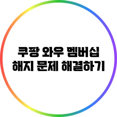 쿠팡 와우 멤버십 해지 문제 해결하기