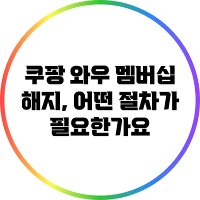 쿠팡 와우 멤버십 해지, 어떤 절차가 필요한가요?