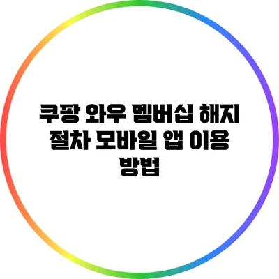 쿠팡 와우 멤버십 해지 절차: 모바일 앱 이용 방법