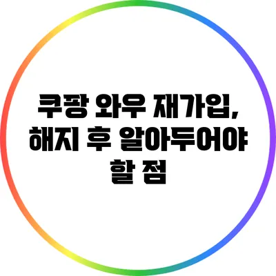 쿠팡 와우 재가입, 해지 후 알아두어야 할 점