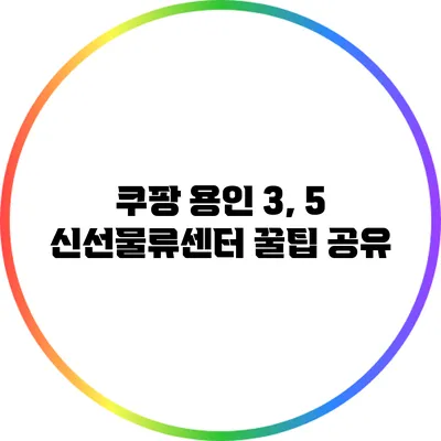 쿠팡 용인 3, 5 신선물류센터 꿀팁 공유