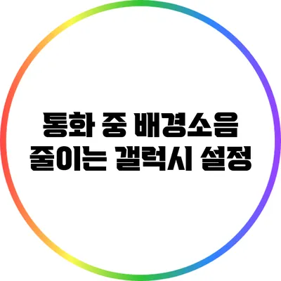 통화 중 배경소음 줄이는 갤럭시 설정