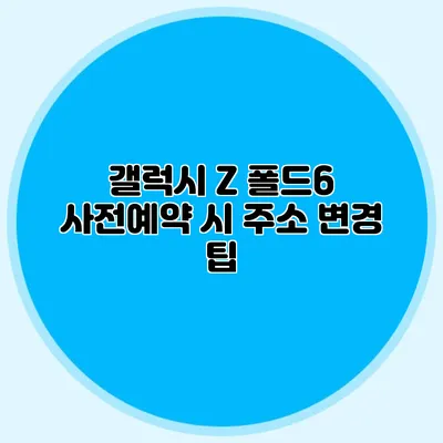 갤럭시 Z 폴드6 사전예약 시 주소 변경 팁