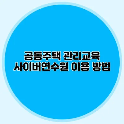 공동주택 관리교육 사이버연수원 이용 방법