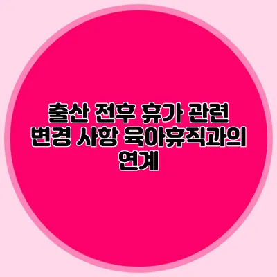 출산 전후 휴가 관련 변경 사항 육아휴직과의 연계