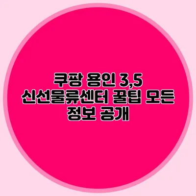 쿠팡 용인 3,5 신선물류센터 꿀팁 모든 정보 공개