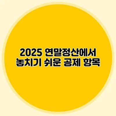 2025 연말정산에서 놓치기 쉬운 공제 항목