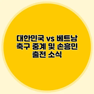 대한민국 vs 베트남 축구 중계 및 손흥민 출전 소식