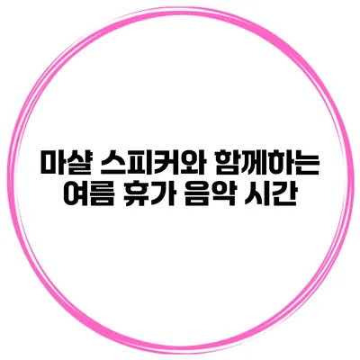 마샬 스피커와 함께하는 여름 휴가 음악 시간