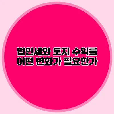 법인세와 토지 수익률 어떤 변화가 필요한가