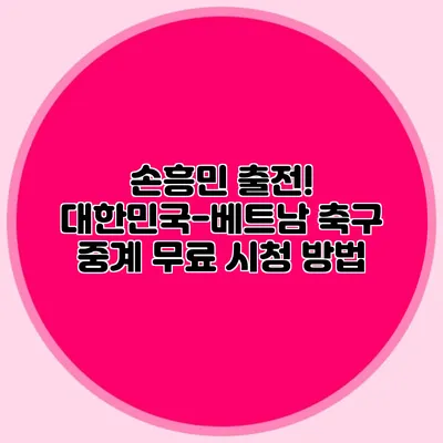 손흥민 출전! 대한민국-베트남 축구 중계 무료 시청 방법