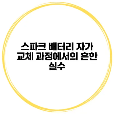 스파크 배터리 자가 교체 과정에서의 흔한 실수