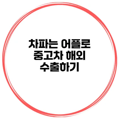 차파는 어플로 중고차 해외 수출하기