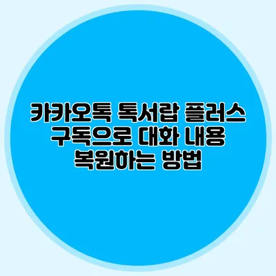 카카오톡 톡서랍 플러스 구독으로 대화 내용 복원하는 방법