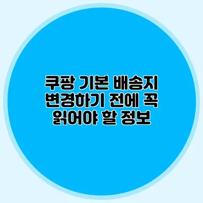 쿠팡 기본 배송지 변경하기 전에 꼭 읽어야 할 정보