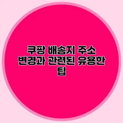 쿠팡 배송지 주소 변경과 관련된 유용한 팁