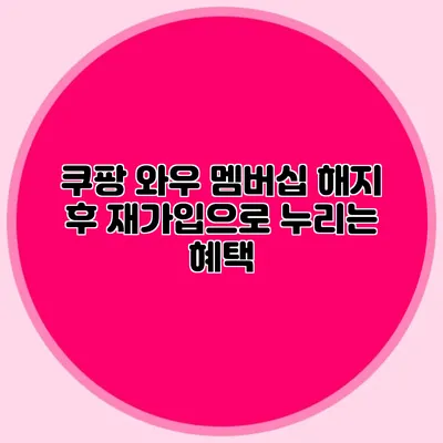 쿠팡 와우 멤버십 해지 후 재가입으로 누리는 혜택