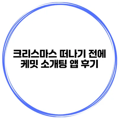 크리스마스 떠나기 전에 케밋 소개팅 앱 후기