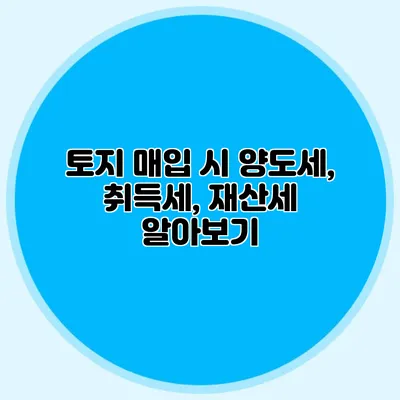 토지 매입 시 양도세, 취득세, 재산세 알아보기