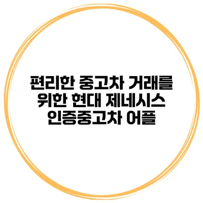 편리한 중고차 거래를 위한 현대 제네시스 인증중고차 어플