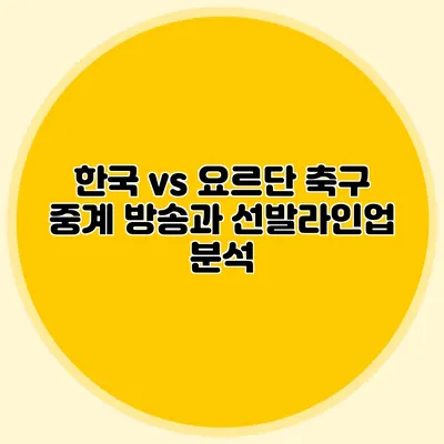 한국 vs 요르단 축구 중계 방송과 선발라인업 분석