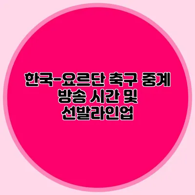 한국-요르단 축구 중계 방송 시간 및 선발라인업